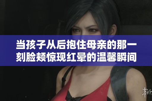 当孩子从后抱住母亲的那一刻脸颊惊现红晕的温馨瞬间