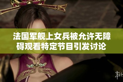 法国军舰上女兵被允许无障碍观看特定节目引发讨论