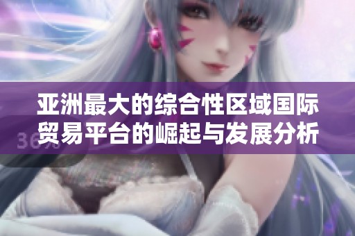 亚洲最大的综合性区域国际贸易平台的崛起与发展分析