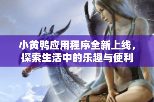 小黄鸭应用程序全新上线，探索生活中的乐趣与便利