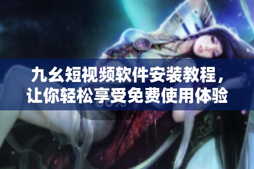 九幺短视频软件安装教程，让你轻松享受免费使用体验