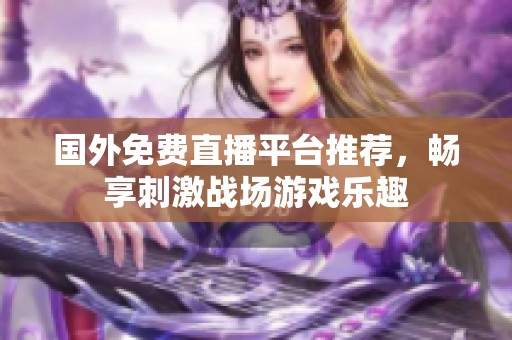 国外免费直播平台推荐，畅享刺激战场游戏乐趣