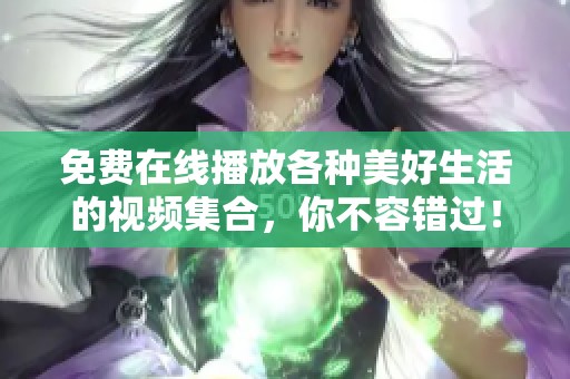 免费在线播放各种美好生活的视频集合，你不容错过！