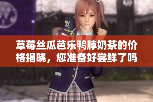 草莓丝瓜芭乐鸭脖奶茶的价格揭晓，您准备好尝鲜了吗？