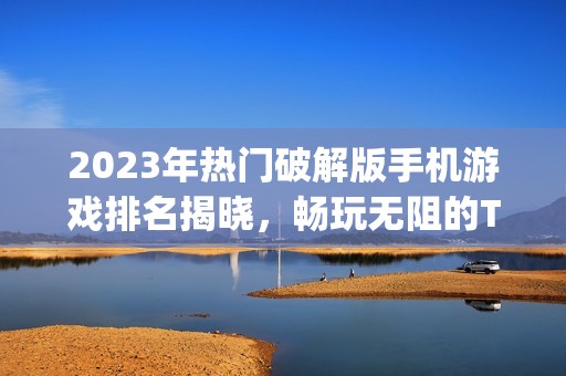 2023年热门破解版手机游戏排名揭晓，畅玩无阻的Top10推荐