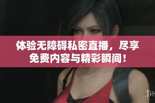 体验无障碍私密直播，尽享免费内容与精彩瞬间！