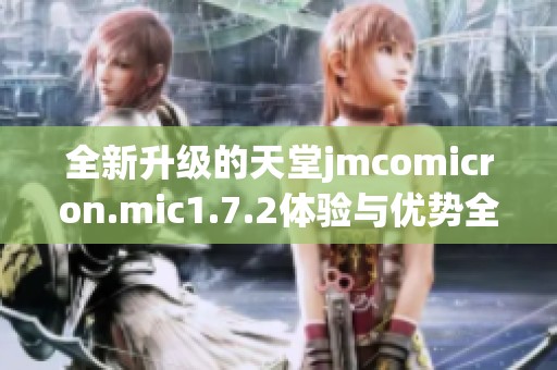 全新升级的天堂jmcomicron.mic1.7.2体验与优势全解析