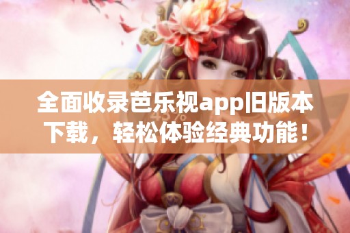 全面收录芭乐视app旧版本下载，轻松体验经典功能！