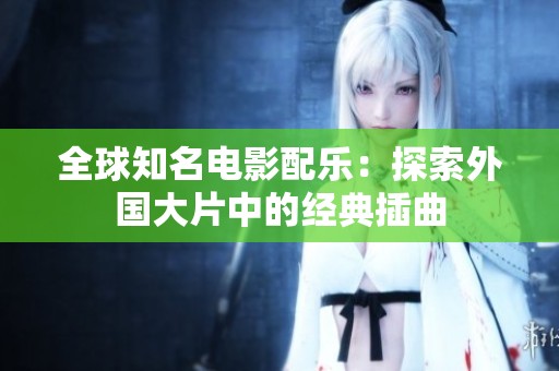 全球知名电影配乐：探索外国大片中的经典插曲