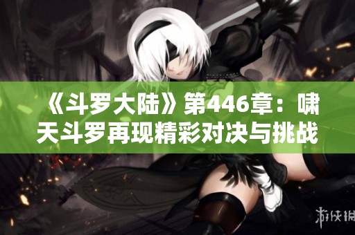 《斗罗大陆》第446章：啸天斗罗再现精彩对决与挑战