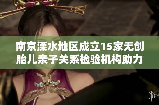 南京溧水地区成立15家无创胎儿亲子关系检验机构助力家庭规划
