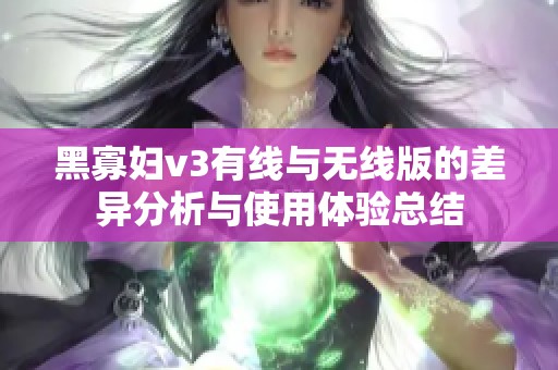黑寡妇v3有线与无线版的差异分析与使用体验总结