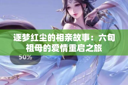 逐梦红尘的相亲故事：六旬祖母的爱情重启之旅