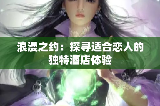 浪漫之约：探寻适合恋人的独特酒店体验