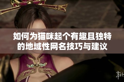 如何为猫咪起个有趣且独特的地域性网名技巧与建议