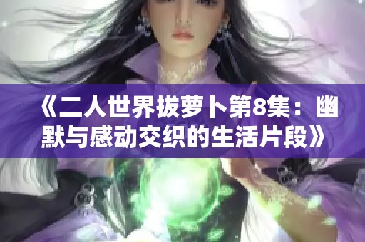 《二人世界拔萝卜第8集：幽默与感动交织的生活片段》