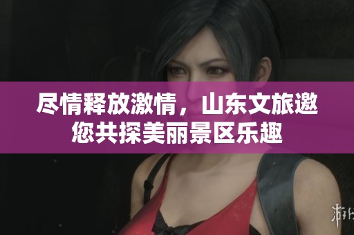 尽情释放激情，山东文旅邀您共探美丽景区乐趣