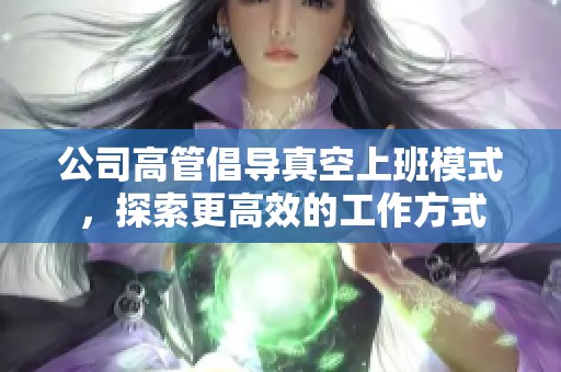 公司高管倡导真空上班模式，探索更高效的工作方式