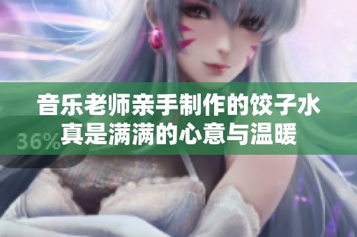 音乐老师亲手制作的饺子水真是满满的心意与温暖