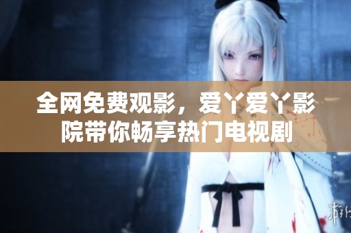 全网免费观影，爱丫爱丫影院带你畅享热门电视剧