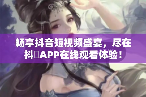 畅享抖音短视频盛宴，尽在抖抈APP在线观看体验！