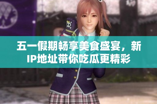 五一假期畅享美食盛宴，新IP地址带你吃瓜更精彩