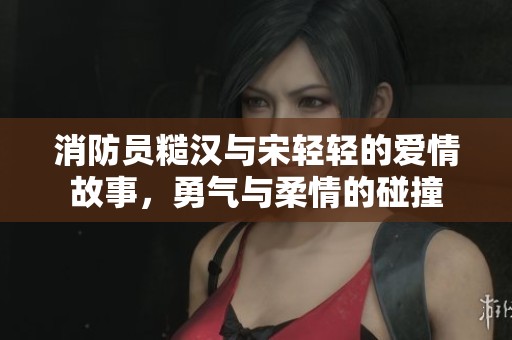 消防员糙汉与宋轻轻的爱情故事，勇气与柔情的碰撞