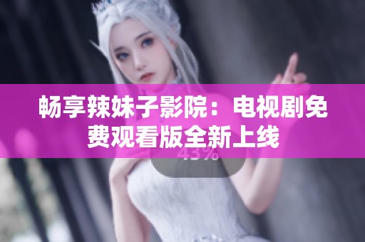 畅享辣妹子影院：电视剧免费观看版全新上线