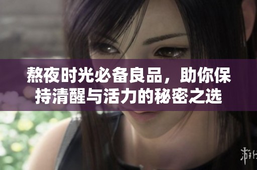 熬夜时光必备良品，助你保持清醒与活力的秘密之选