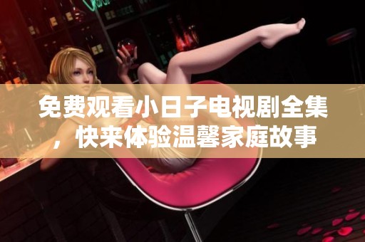 免费观看小日子电视剧全集，快来体验温馨家庭故事