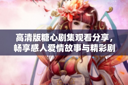 高清版糖心剧集观看分享，畅享感人爱情故事与精彩剧情
