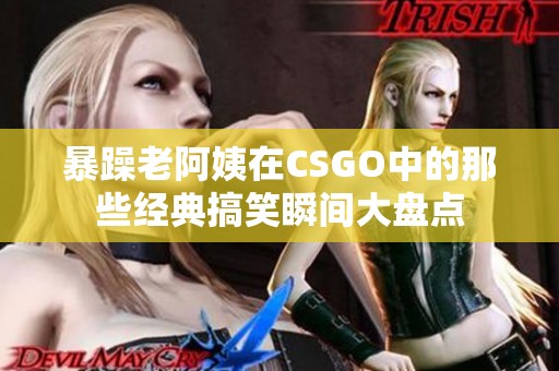 暴躁老阿姨在CSGO中的那些经典搞笑瞬间大盘点