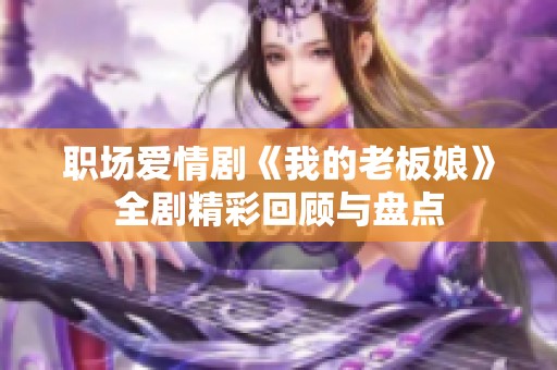 职场爱情剧《我的老板娘》全剧精彩回顾与盘点
