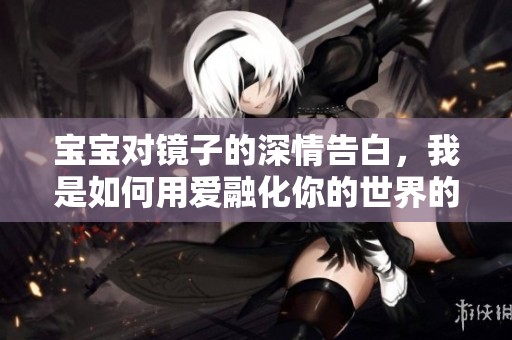 宝宝对镜子的深情告白，我是如何用爱融化你的世界的