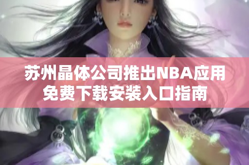 苏州晶体公司推出NBA应用免费下载安装入口指南