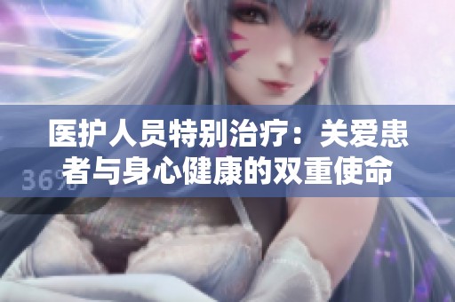 医护人员特别治疗：关爱患者与身心健康的双重使命