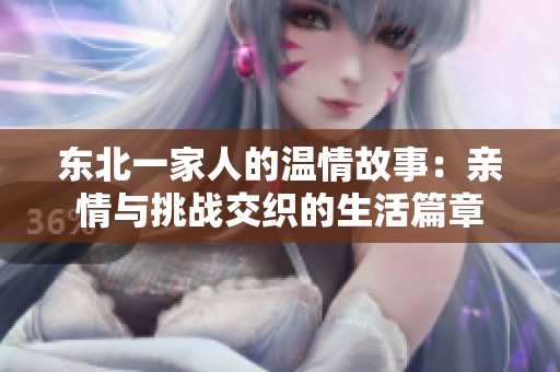 东北一家人的温情故事：亲情与挑战交织的生活篇章
