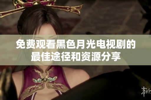 免费观看黑色月光电视剧的最佳途径和资源分享