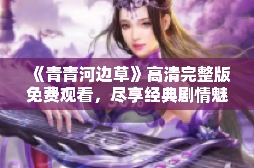 《青青河边草》高清完整版免费观看，尽享经典剧情魅力