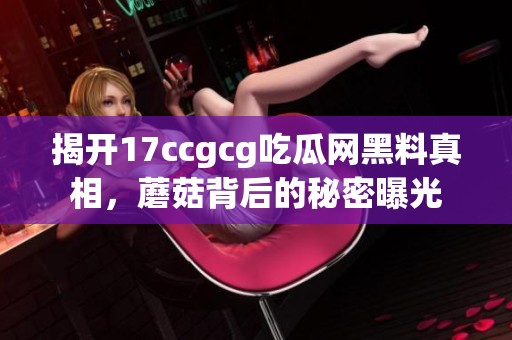 揭开17ccgcg吃瓜网黑料真相，蘑菇背后的秘密曝光