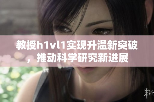 教授h1vl1实现升温新突破，推动科学研究新进展