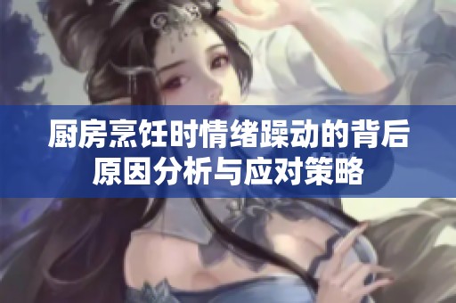 厨房烹饪时情绪躁动的背后原因分析与应对策略