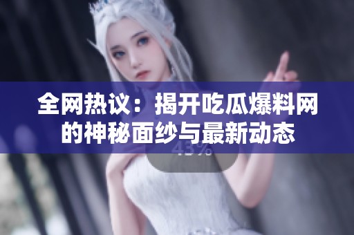 全网热议：揭开吃瓜爆料网的神秘面纱与最新动态