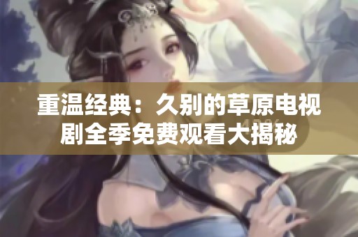 重温经典：久别的草原电视剧全季免费观看大揭秘