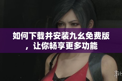 如何下载并安装九幺免费版，让你畅享更多功能