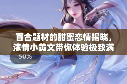 百合题材的甜蜜恋情揭晓，浓情小黄文带你体验极致满足