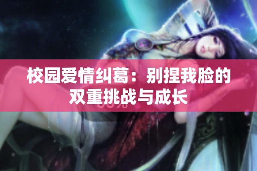 校园爱情纠葛：别捏我脸的双重挑战与成长