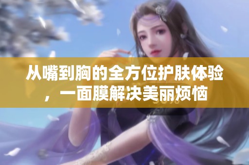 从嘴到胸的全方位护肤体验，一面膜解决美丽烦恼