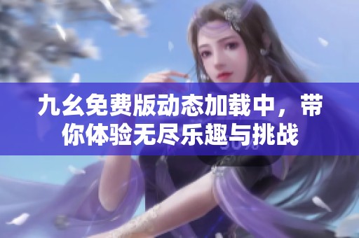 九幺免费版动态加载中，带你体验无尽乐趣与挑战