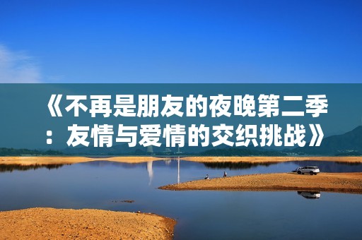 《不再是朋友的夜晚第二季：友情与爱情的交织挑战》